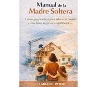 Manual de la Madre Soltera: Estrategia práctica para liderar la familia y criar hijos seguros y equilibrados