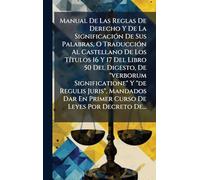 Manual De Las Reglas De Derecho Y De La SignificaciÃ3n De Sus Palabras, O TraducciÃ3n Al Castellano De Los TÃ-tulos 16 Y 17 Del Libro 50 Del Digesto, ... En Primer Curso De Leyes Por Decreto De...