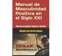 Manual de Masculinidad Positiva en el Siglo XXI: Cómo Ser un Hombre Poderoso y Atractivo