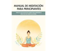Manual de Meditación para Principiantes: Todo lo que necesitas saber para empezar a meditar sin complicaciones.