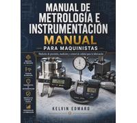 MANUAL DE METROLOGÍA E INSTRUMENTACIÓN PARA MAQUINISTAS: Medición de precisión, medición y control de calidad para la fabricación