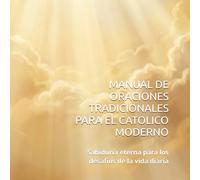 MANUAL DE ORACIONES TRADICIONALES PARA EL CATOLICO MODERNO: Sabiduría eterna para los desafíos de la vida diaria