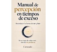 MANUAL DE PERCEPCIÓN EN TIEMPOS DE EXCESO: Reconducir la forma de ver y leer No se trata de saber más… Sino de no perderse (Colección de obras de Carneado)