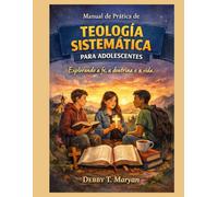Manual de práctica de teología sistemática para adolescentes: Explorando la fe, la doctrina y la vida