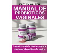 MANUAL DE PROBIÓTICOS VAGINALES: La guía completa para restaurar y mantener el equilibrio femenino