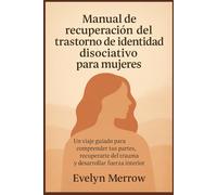 Manual de recuperación del trastorno de identidad disociativo para mujeres: Un viaje guiado para comprender tus partes, recuperarte del trauma y desarrollar fuerza interior