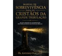Manual de Sobrevivência Para Cristãos da Grande Tribulação: Um guia baseado na interpretação pré-tribulacionista das profecias bíblicas