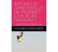 MANUAL DE SUPERVIVENCIA DEL INGENIERO CIVIL RECIEN GRADUADO: CONSTRUYENDO AL INGENIERO. GUIA DE LIDERAZGO, ETICA Y RELACIONES EN LA OBRA