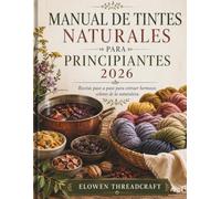 MANUAL DE TINTES NATURALES PARA PRINCIPIANTES 2026: Recetas paso a paso para extraer hermosos colores de la naturaleza.