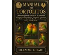 MANUAL DE TORTOLITOS: Guía maestra para el cuidado de los agapornis Alimentación, domesticación, vinculación de parejas, reproducción, configuración de jaulas, vocalización, costo y cuidado diario
