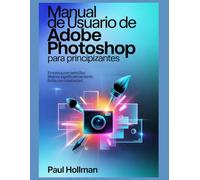 Manual de usuario de Adobe Photoshop para principiantes: Empieza con sencillez. Mejora significativamente. Brilla con creatividad