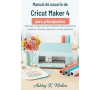 Manual de usuario de Cricut Maker 4 para principiantes: Guía paso a paso para principiantes sobre proyectos creativos, diseño de espacios y cortes perfectos
