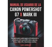 Manual de usuario de la Canon PowerShot G7 X Mark III: Una guía paso a paso para principiantes y creadores de contenido sobre ajustes, fotos, vídeo 4K y funciones ocultas