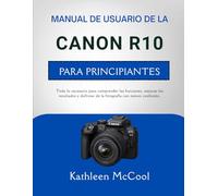 MANUAL DE USUARIO DE LA CANON R10 PARA PRINCIPIANTES: Todo lo necesario para comprender las funciones, mejorar los resultados y disfrutar de la fotografía con menos confusión.