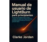 Manual de usuario de LightBurn para principiantes: Proyectos completos paso a paso, consejos de expertos y flujos de trabajo probados para el éxito en el corte y grabado láser.