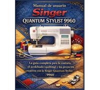 Manual de usuario Singer Quantum Stylist 9960: La guía completa para la costura, el acolchado (quilting) y los proyectos creativos con la Singer Quantum Stylist 9960