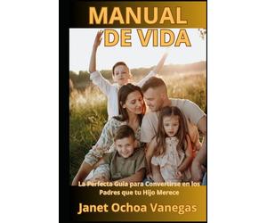 MANUAL DE VIDA: LA PERFECTA GUIA PARA CONVERTIRSE EN LOS PADRES QUE TU HIJO MERECE