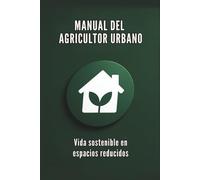 MANUAL DEL AGRICULTOR URBANO: Vida sostenible en espacios reducidos