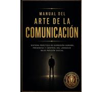 Manual del Arte de La Comunicación: Sistema práctico de expresión humana, presencia y control del lenguaje bajo presión social