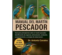MANUAL DEL MARTÍN PESCADOR: Guía para principiantes sobre el martin pescador: identificación de especies, alimentación, anidación, comportamiento y consejos de observación