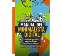 Manual del minimalista digital: Como configurar tus dispositivos para recuperar tu atención