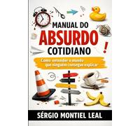 MANUAL DO ABSURDO COTIDIANO: COMO ENTENDER O MUNDO QUE NINGUÉM CONSEGUE EXPLICAR