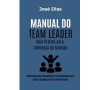 Manual do Team Leader Guia Prático para Liderança de Sucesso - Desenvolvendo Competências e Habilidades para Formar Equipes de Alta Performance