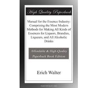 Manual for the Essence Industry: Comprising the Most Modern Methods for Making All Kinds of Essences for Liquors, Brandies, Liqueurs, and All Alcoholic Drinks