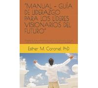 “MANUAL - GUÍA DE LIDERAZGO PARA LOS LÍDERES VISIONARIOS DEL FUTURO”: “Dirigido a Líderes visionarios que ya se reconocieron como tales y a todos aquellos que lo están descubriendo y analizando"