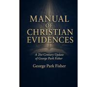 MANUAL OF CHRISTIAN EVIDENCES: A 21st Century Update of George Park Fisher