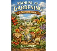 Manual of Gardening: A Practical Guide to the Making of Home Grounds and the Growing of Ordinary Vegetable, Fruits, and Flowers | The Fully Illustrated Definitive Edition