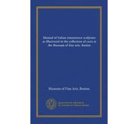 Manual of Italian renaissance sculpture as illustrated in the collection of casts at the Museum of fine arts, Boston