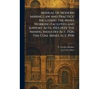 Manual of Modern Mining Law and Practice: Including the Mines Working Facilities and Support Acts, 1923-1925; The Mining Industry Act, 1926; The Coal Mines Act, 1930