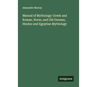 Manual of Mythology: Greek and Roman, Norse, and Old German, Hindoo and Egyptian Mythology