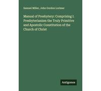 Manual of Presbytery: Comprising I. Presbyterianism the Truly Primitive and Apostolic Constitution of the Church of Christ
