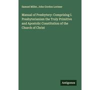Manual of Presbytery: Comprising I. Presbyterianism the Truly Primitive and Apostolic Constitution of the Church of Christ
