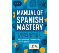 Manual of Spanish Mastery: A Serious Beginner’s Guide to Real Fluency: Build Confidence, Speak Naturally, Think in Spanish