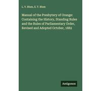 Manual of the Presbytery of Orange: Containing the History, Standing Rules and the Rules of Parliamentary Order, Revised and Adopted October, 1882
