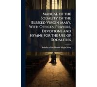 Manual of the Sodality of the Blessed Virgin Mary, With Offices, Prayers, Devotions and Hymns for the Use of Sodalities
