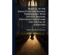 Manual of the Sodality of the Blessed Virgin Mary, With Offices, Prayers, Devotions and Hymns for the Use of Sodalities