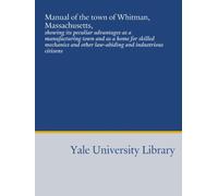 Manual of the town of Whitman, Massachusetts,: showing its peculiar advantages as a manufacturing town and as a home for skilled mechanics and other law-abiding and industrious citizens