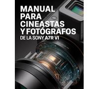 Manual para cineastas y fotógrafos de la Sony a7R VI: Curso intensivo no oficial sobre sensores apilados con IA para la producción híbrida profesional de 66,8 MP y la ejecución sin bandas
