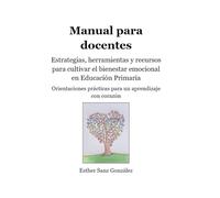 Manual para docentes. Estrategias, herramientas y recursos para cultivar el bienestar emocional en Educación Primaria: Orientaciones prácticas para un aprendizaje con corazón