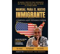 MANUAL PARA EL NUEVO INMIGRANTE: UN MANUAL PRACTICO PARA INMIGRANTES QUE QUIEREN CONSTRUIR UNA VIDA MEJOR EN ESTADOS UNIDOS