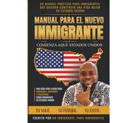 MANUAL PARA EL NUEVO INMIGRANTE: UN MANUAL PRACTICO PARA INMIGRANTES QUE QUIEREN CONSTRUIR UNA VIDA MEJOR EN ESTADOS UNIDOS
