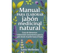 Manual para elaborar jabón medicinal natural: Guía de bienestar: elaborando tratamientos para la piel desde el jardín hasta en baño