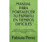 MANUAL PARA FORTALECER TU ESPÍRITU EN TIEMPOS DIFÍCILES: ESCRITA CON LA AYUDA DE DIOS PARA QUIENES NECESITAN ALIENTO EN TIEMPOS DIFÍCILES
