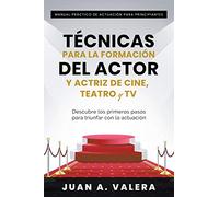 Manual Práctico de Actuación para Principiantes: Técnicas para la formación del actor y actriz de cine, teatro y TV