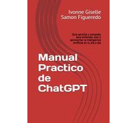 Manual Practico de ChatGPT: Guia sencilla y completa para entender, usar y aprovechar la Inteligencia Artificial en tu dia a dia