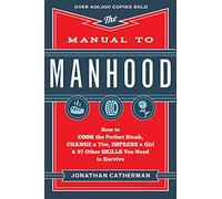 Manual to Manhood: How To Cook The Perfect Steak, Change A Tire, Impress A Girl & 97 Other Skills You Need To Survive: How to Cook the Perfect ... a Girl & 97 Other Skills You Need to Survive